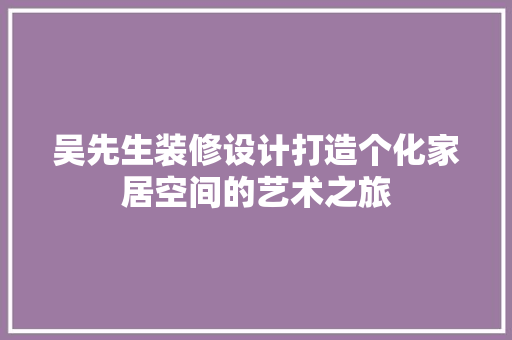吴先生装修设计打造个化家居空间的艺术之旅