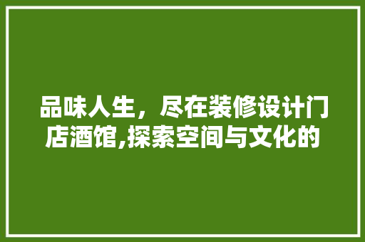 品味人生，尽在装修设计门店酒馆,探索空间与文化的完美融合