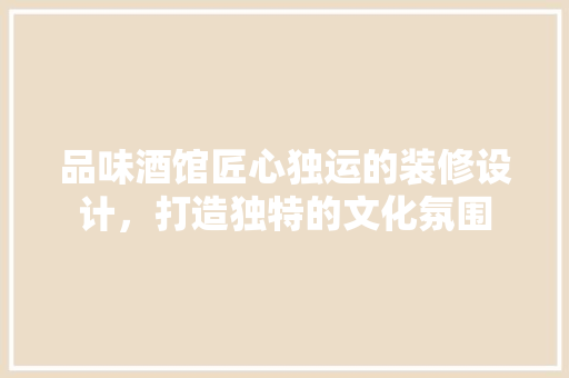 品味酒馆匠心独运的装修设计，打造独特的文化氛围