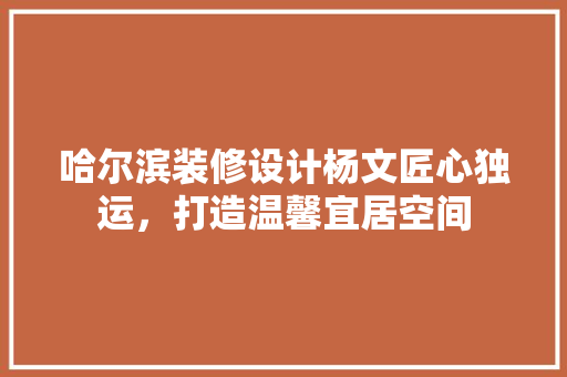 哈尔滨装修设计杨文匠心独运，打造温馨宜居空间