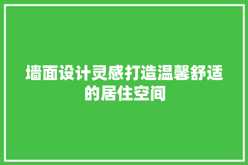 墙面设计灵感打造温馨舒适的居住空间