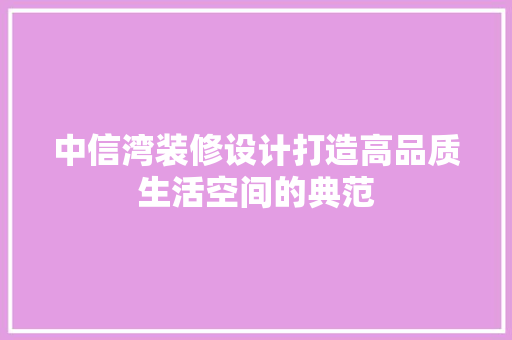 中信湾装修设计打造高品质生活空间的典范