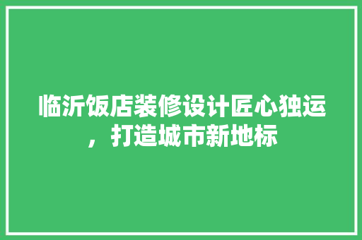 临沂饭店装修设计匠心独运，打造城市新地标
