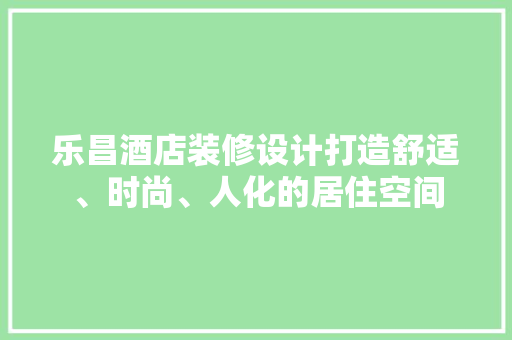 乐昌酒店装修设计打造舒适、时尚、人化的居住空间