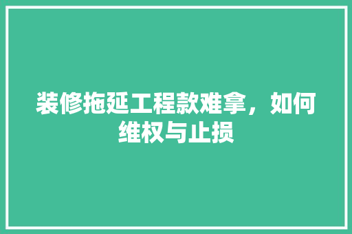 装修拖延工程款难拿，如何维权与止损