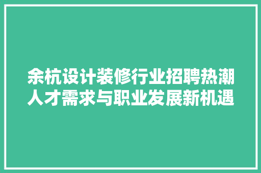 余杭设计装修行业招聘热潮人才需求与职业发展新机遇