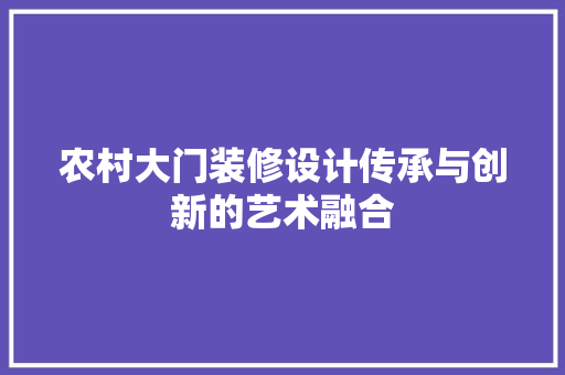 农村大门装修设计传承与创新的艺术融合