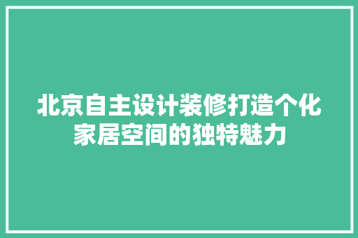北京自主设计装修打造个化家居空间的独特魅力