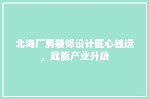 北海厂房装修设计匠心独运，赋能产业升级