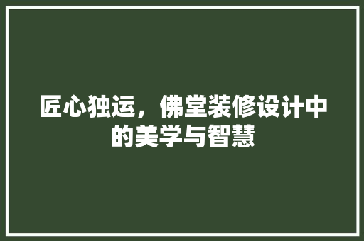 匠心独运，佛堂装修设计中的美学与智慧