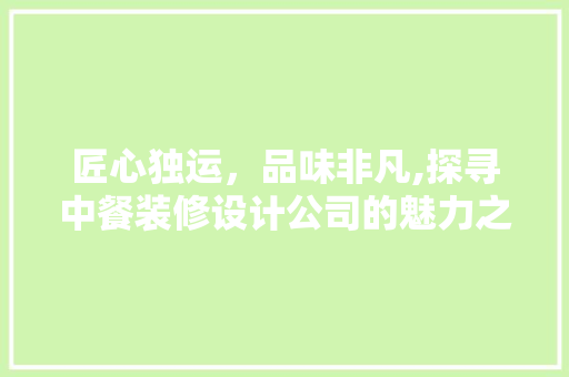 匠心独运，品味非凡,探寻中餐装修设计公司的魅力之路