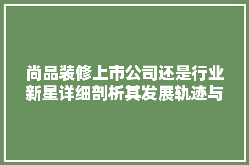 尚品装修上市公司还是行业新星详细剖析其发展轨迹与市场地位