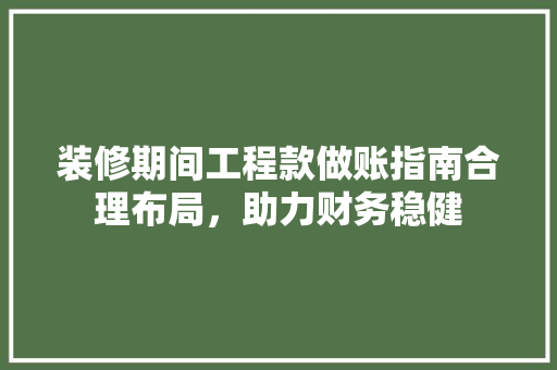 装修期间工程款做账指南合理布局，助力财务稳健