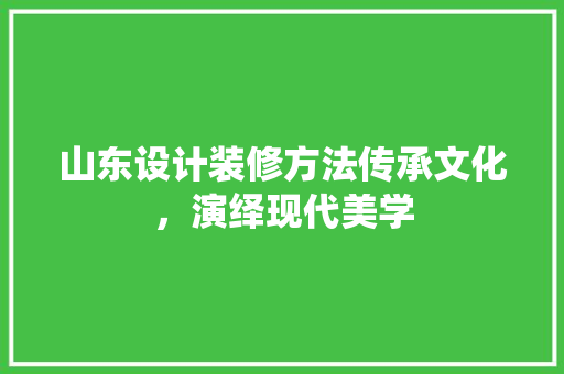 山东设计装修方法传承文化，演绎现代美学
