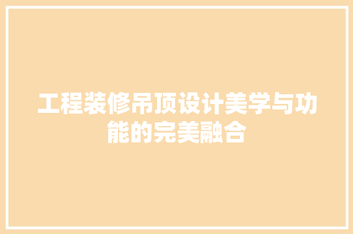 工程装修吊顶设计美学与功能的完美融合