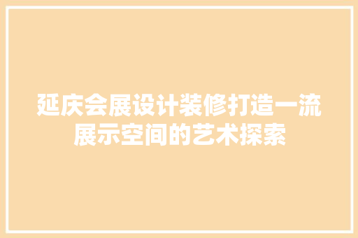 延庆会展设计装修打造一流展示空间的艺术探索
