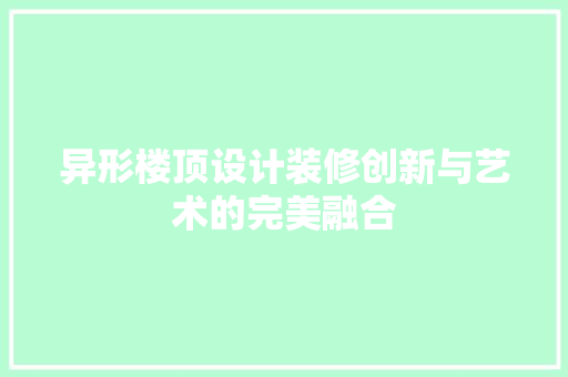 异形楼顶设计装修创新与艺术的完美融合