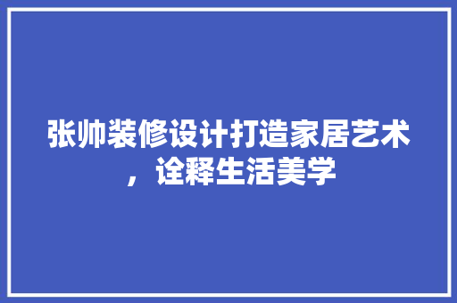 张帅装修设计打造家居艺术，诠释生活美学