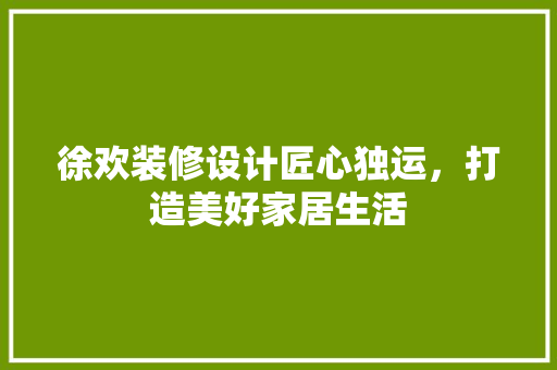 徐欢装修设计匠心独运，打造美好家居生活