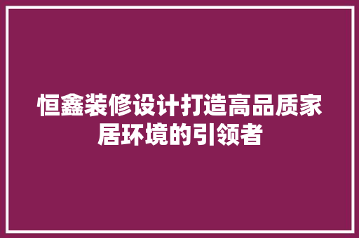 恒鑫装修设计打造高品质家居环境的引领者