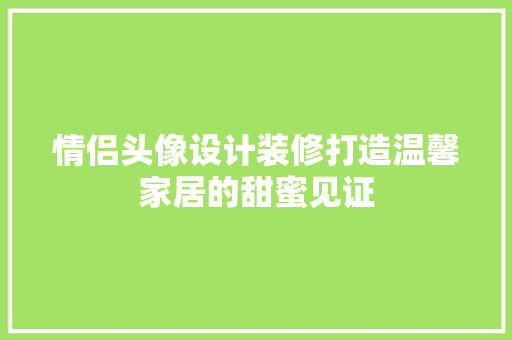 情侣头像设计装修打造温馨家居的甜蜜见证