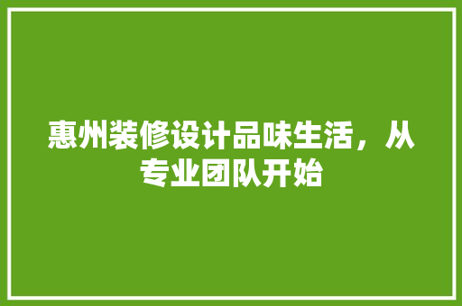 惠州装修设计品味生活，从专业团队开始