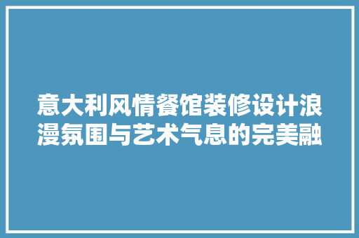 意大利风情餐馆装修设计浪漫氛围与艺术气息的完美融合