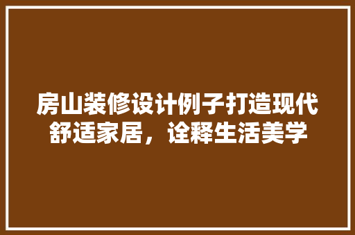 房山装修设计例子打造现代舒适家居，诠释生活美学