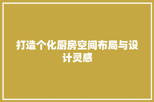 打造个化厨房空间布局与设计灵感