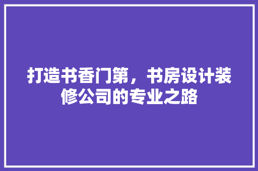打造书香门第，书房设计装修公司的专业之路