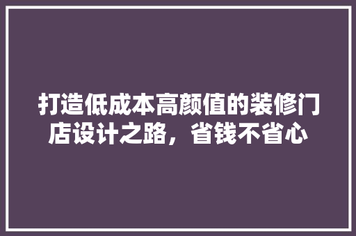 打造低成本高颜值的装修门店设计之路，省钱不省心