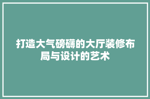 打造大气磅礴的大厅装修布局与设计的艺术