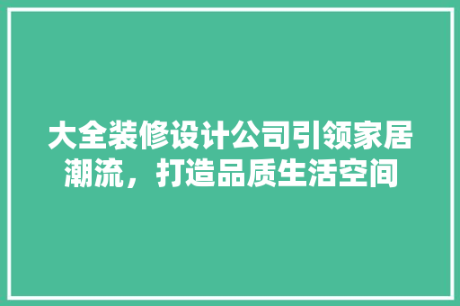 大全装修设计公司引领家居潮流，打造品质生活空间