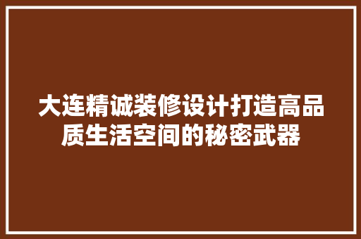 大连精诚装修设计打造高品质生活空间的秘密武器