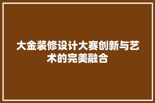 大金装修设计大赛创新与艺术的完美融合