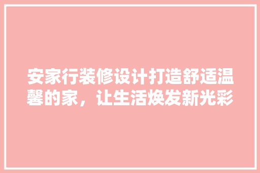 安家行装修设计打造舒适温馨的家，让生活焕发新光彩