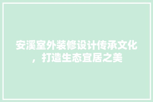 安溪室外装修设计传承文化，打造生态宜居之美