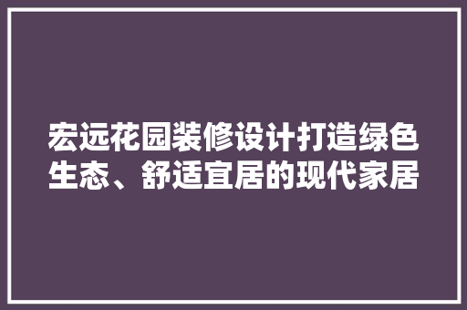 宏远花园装修设计打造绿色生态、舒适宜居的现代家居空间