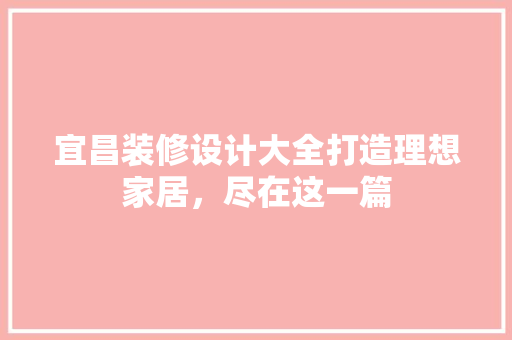 宜昌装修设计大全打造理想家居，尽在这一篇