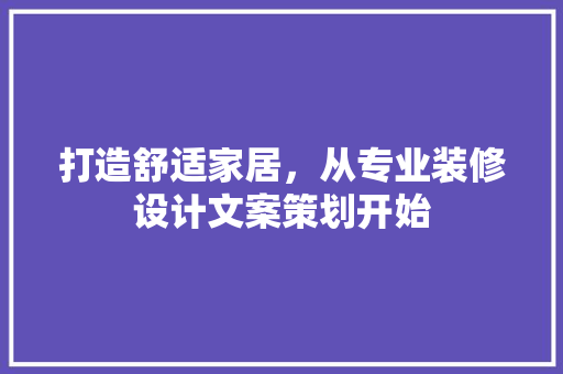 打造舒适家居，从专业装修设计文案策划开始