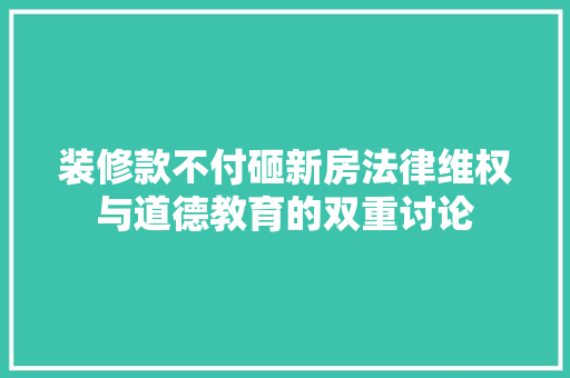 装修款不付砸新房法律维权与道德教育的双重讨论