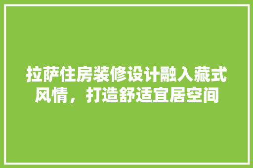 拉萨住房装修设计融入藏式风情，打造舒适宜居空间