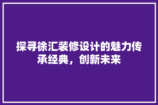 探寻徐汇装修设计的魅力传承经典，创新未来