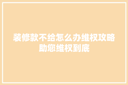 装修款不给怎么办维权攻略助您维权到底