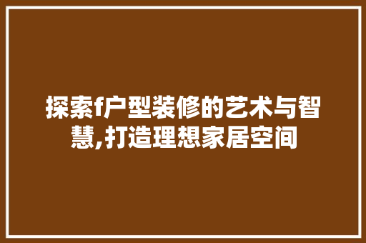 探索f户型装修的艺术与智慧,打造理想家居空间