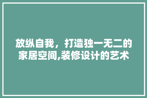 放纵自我，打造独一无二的家居空间,装修设计的艺术之旅  第1张
