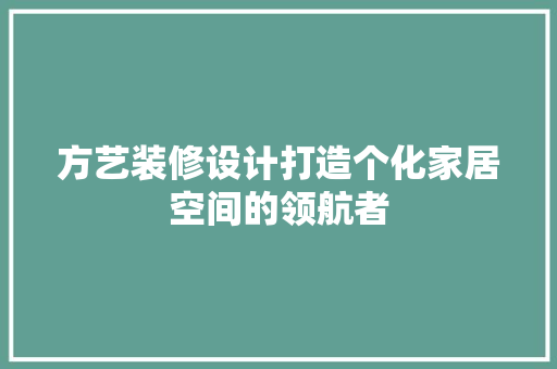 方艺装修设计打造个化家居空间的领航者
