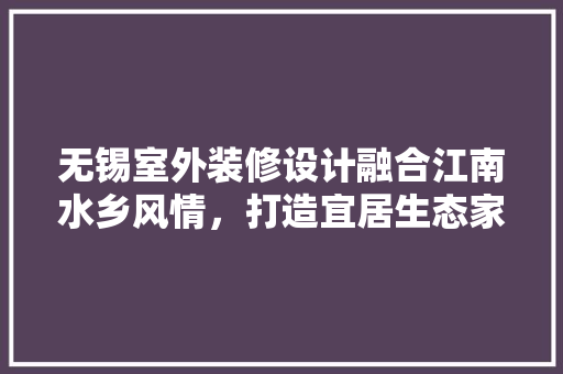 无锡室外装修设计融合江南水乡风情，打造宜居生态家园