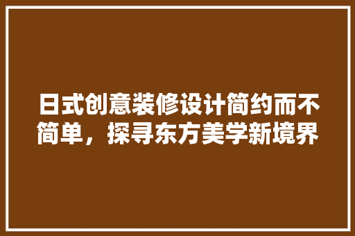 日式创意装修设计简约而不简单，探寻东方美学新境界