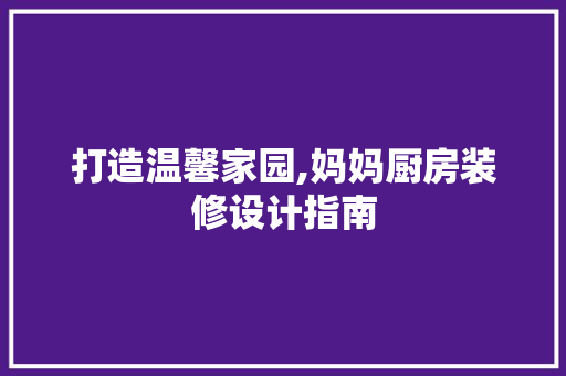 打造温馨家园,妈妈厨房装修设计指南